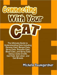 Title: Connecting With Your Cat: The Ultimate Guide to Understanding Cats Including Persian Cats, Bengal Cats, Stray Cats, Siamese Cats, Black Cats, and Stray Cats Using a Cats Cradle, Cat Food, Cat Litter, and Cat Breeds, Author: Michelle Baumgardner