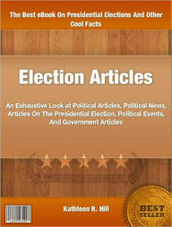 Title: Election Articles: An Exhaustive Look at Political Articles, Political News, Articles On The Presidential Election, Political Events, And Government Articles, Author: Kathleen R. Hill