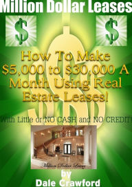 Title: Million Dollar Leases: How to make $5k to $30k a month using Real Estate Leases!, Author: Dale Crawford