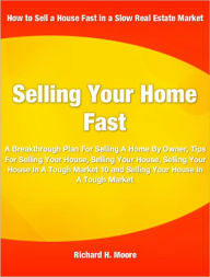 Title: Selling Your Home Fast: A Breakthrough Plan For Selling A Home By Owner, Tips For Selling Your House, Selling Your House, Selling Your House In A Tough Market 10 and Selling Your House In A Tough Market, Author: Richard H. Moore