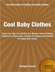 Title: Cool Baby Clothes: Feast Your Eyes On Clothes For Babies, Infant Clothing, Clothes For Baby Alive, Clothes For Babys and Clothes For Baby Girls Carter, Author: Adalgiso Toscani