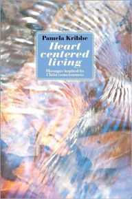 Title: HEART CENTERED LIVING: Messages Inspired by Christ Consciousness, Author: Pamela Kribbe