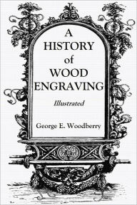 Title: A HISTORY of WOOD-ENGRAVING, Author: George E. Woodberry