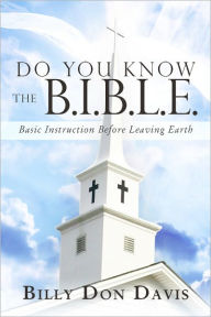 Title: Do You Know the B.I.B.L.E.: Basic Instruction Before Leaving Earth, Author: Billy Don Davis
