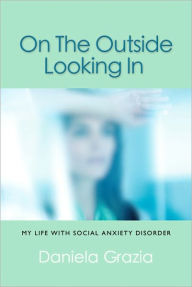 Title: ON THE OUTSIDE LOOKING IN: My Life with Social Anxiety Disorder, Author: Daniela Grazia