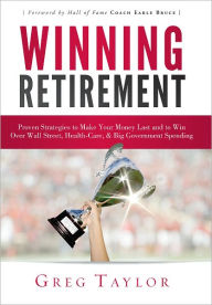 Title: Winning Retirement: Proven Strategies to Make Your Money Last and to Win Over Wall Street, Health-Care & Big Government Spending, Author: Greg Taylor