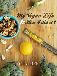 Title: My Vegan Life & How I did it? Tips on the Ingredients, Cooking, Nutrition, Recipes and Learn how to be a Vegan, Author: C ALBER