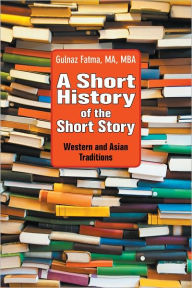 Title: A Short History of the Short Story: Western and Asian Traditions, Author: Gulnaz Fatma