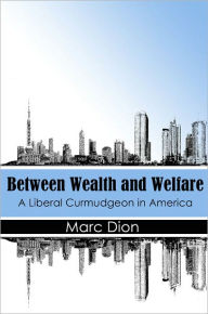 Title: Between Wealth and Welfare: A Liberal Curmudgeon in America, Author: Marc Munroe Dion