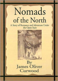 Title: Nomads of the North: A Story of Romance and Adventure Under the Open Stars! An Adventure, Romance, Nature Classic By James Oliver Curwood! AAA+++, Author: JAMES OLIVER CURWOOD