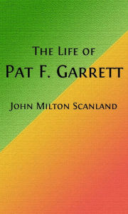 Title: The Life of Pat Garrett (Illustrated), Author: John Milton Scanland