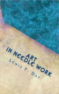 Title: Art in Needle Work: An In-depth Book About Embroidery (Illustrated), Author: Lewis F. Day