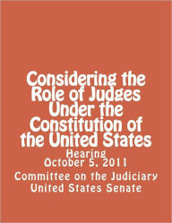 Title: Considering the Role of Judges Under the Constitution of the United States, Author: Committee on the Judiciary United States Senate