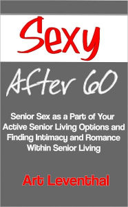 Title: Sexy After 60: Senior Sex as a Part of Your Active Senior Living Options and Finding Intimacy and Romance Within Senior Living, Author: Art Leventhal