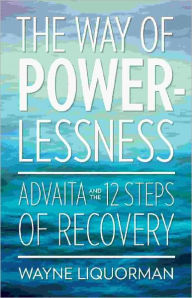 Title: The Way Of Powerlessness: Advaita and the 12 Steps of Recovery, Author: Wayne Liquorman