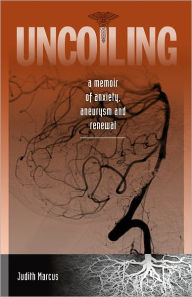 Title: Uncoiling: A Memoir of Anxiety, Aneurysm and Renewal, Author: Judith Marcus
