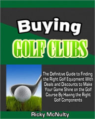 Title: Buying Golf Clubs: The Definitive Guide to Finding the Right Golf Equipment With Deals and Discounts to Make Your Game Shine on the Golf Course By Having the Right Golf Components, Author: Ricky McNulty