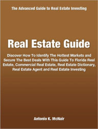 Title: Real Estate Guide: Discover How To Identify The Hottest Markets and Secure The Best Deals With This Guide To Florida Real Estate, Commercial Real Estate, Real Estate Dictionary, Real Estate Agent and Real Estate Investing, Author: Antonio K. McNair