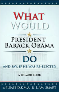 Title: What Would President Barack Obama Do and Say, if He was Re-Elected, Author: Please D.K.M.A.