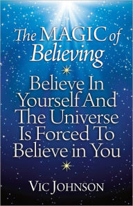 Title: The Magic of Believing: Believe in Yourself and The Universe Is Forced to Believe in You, Author: Vic Johnson