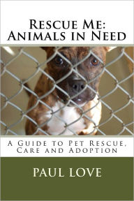 Title: Rescue Me: Animals in Need (A Guide to Pet Rescue, Care and Adoption), Author: Paul E. Love