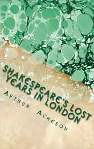 Title: Shakespeare's Lost Years in London, Author: Arthur Acheson