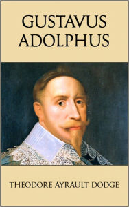 Title: Gustavus Adolphus: A History of the Art of War from Its Revival After the Middle Ages to the End of the Spanish Succession War, With a Detailed Account of the Campaigns of the Great Swede, Author: Theodore Ayrault Dodge