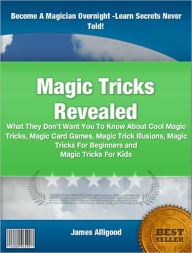 Title: Magic Tricks Revealed: What They Don’t Want You To Know About Cool Magic Tricks, Magic Card Games, Magic Trick Illusions, Magic Tricks For Beginners and Magic Tricks For Kids, Author: James Alligood
