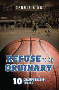 Title: Refuse to Be Ordinary: 10 Championship Traits, Author: Dennis King