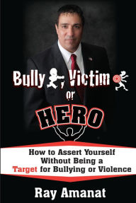 Title: Bully, Victim, or Hero: How to Assert Yourself without being a Target for Bullying or Violence., Author: Ray Amanat