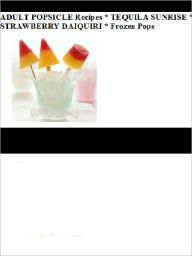 Title: ADULT POPSICLE Recipes * TEQUILA SUNRISE * STRAWBERRY DAIQUIRI * Frozen Pops, Author: Good Reading