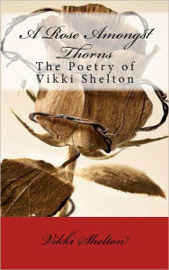 Title: A Rose Amongst Thorns: The Poetry of Vikki Shelton, Author: Vikki Shelton