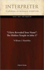 Title: “I Have Revealed Your Name”: The Hidden Temple in John 17, Author: William J. Hamblin
