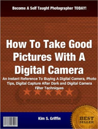 Title: How To Take Good Pictures With A Digital Camera: An Instant Reference To Buying A Digital Camera, Photo Tips, Digital Capture After Dark and Digital Camera Filter Techniques, Author: Kim S. Griffin