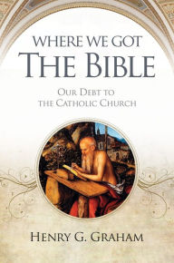 Title: Where We Got the Bible- Our Debt to the Catholic Church, Author: Henry G. Graham