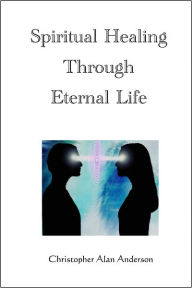 Title: Spiritual Healing Through Eternal Life, Author: Christopher Alan Anderson