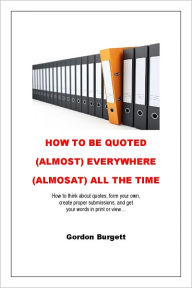 Title: How to Be Quoted (Almost) Everywhere (Almost) All the Time, Author: Gordon Burgett