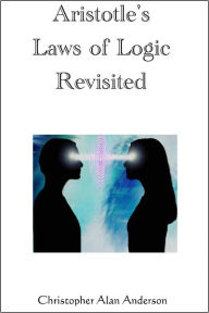 Title: Aristotle's Laws of Logic Revisited, Author: Christopher Alan Anderson