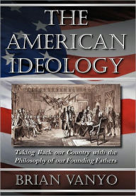 Title: The American Ideology: Taking Back our Country with the Philosophy of our Founding Fathers, Author: Brian Vanyo