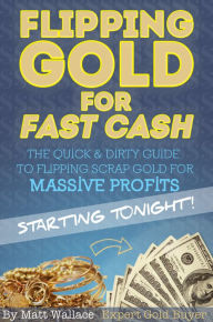 Title: Flipping Gold for Fast Cash - The Quick & Dirty Guide to Flipping Scrap Gold for Massive Profits ... Starting Tonight!, Author: Matt Wallace