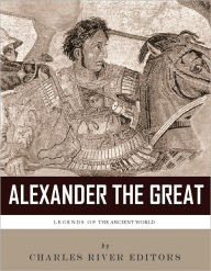 Title: Legends of the Ancient World: The Life and Legacy of Alexander the Great, Author: Charles River Editors