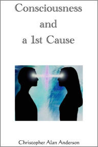 Title: Consciousness and a 1st Cause, Author: Christopher Alan Anderson