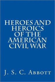 Title: Heroes & Heroics of the Civil War: The Union, Illustrated., Author: J S C Abbott