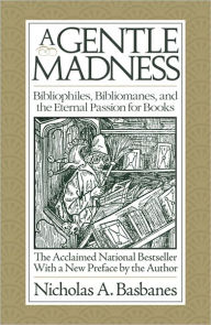 Title: A Gentle Madness Bibliophiles, Bibliomanes, and the Eternal Passion for Books, Author: Nicholas Basbanes