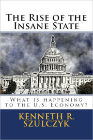 Title: The Rise of the Insane State - What is Happening to the U.S. Economy?, Author: Kenneth Szulczyk