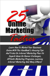 Title: 25 Online Marketing Tactics: Learn How To Market Your Business Online With This Handbook’s Amazing Tips And Tricks On Internet Marketing Plus Its Superb Ideas On Banner Exchanges, Affiliate Marketing Programs, Learning Internet Marketing And M, Author: Rodriguez