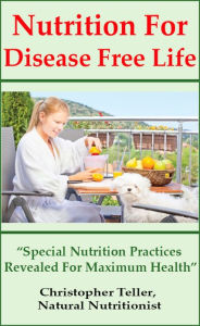 Title: Nutrition For Disease Free Life: Special Nutrition Practices Revealed For Maximum Health, Author: Christopher Teller