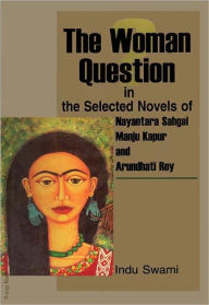 Title: The Woman Question in the Selected Novels of Nayantara Sahgal, Manju Kapur and Arundhati Roy, Author: Indu Swami