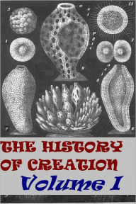 Title: The History of Creation, Or the Development of the Earth and its Inhabitants by the Action of Natural Causes, Volume 1 (Illustrated version), Author: Ernst Heinrich Philipp August Haeckel