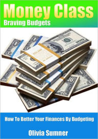 Title: Money Class - Braving Budgets - How To Better Your Finances By Budgeting, Author: Olivia Summner